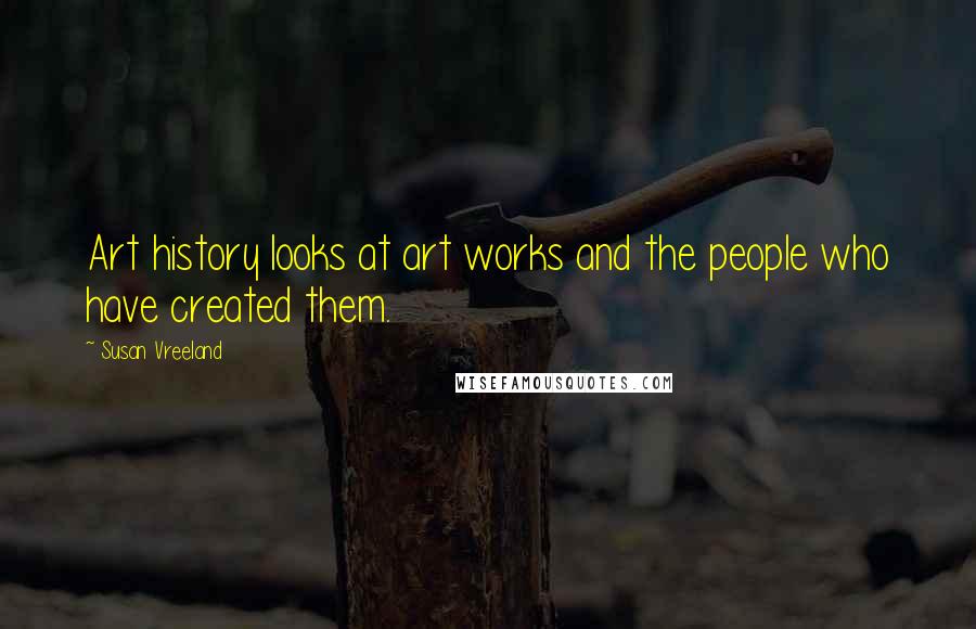 Susan Vreeland Quotes: Art history looks at art works and the people who have created them.