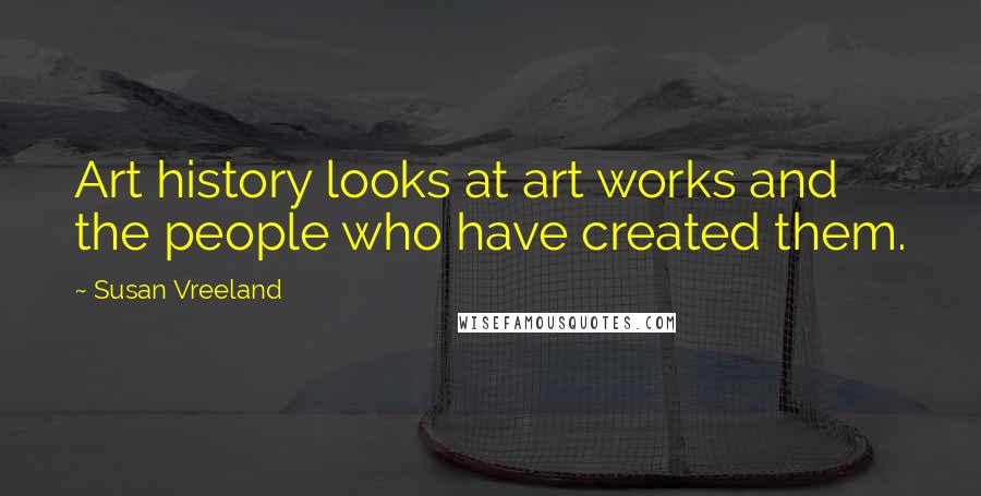 Susan Vreeland Quotes: Art history looks at art works and the people who have created them.