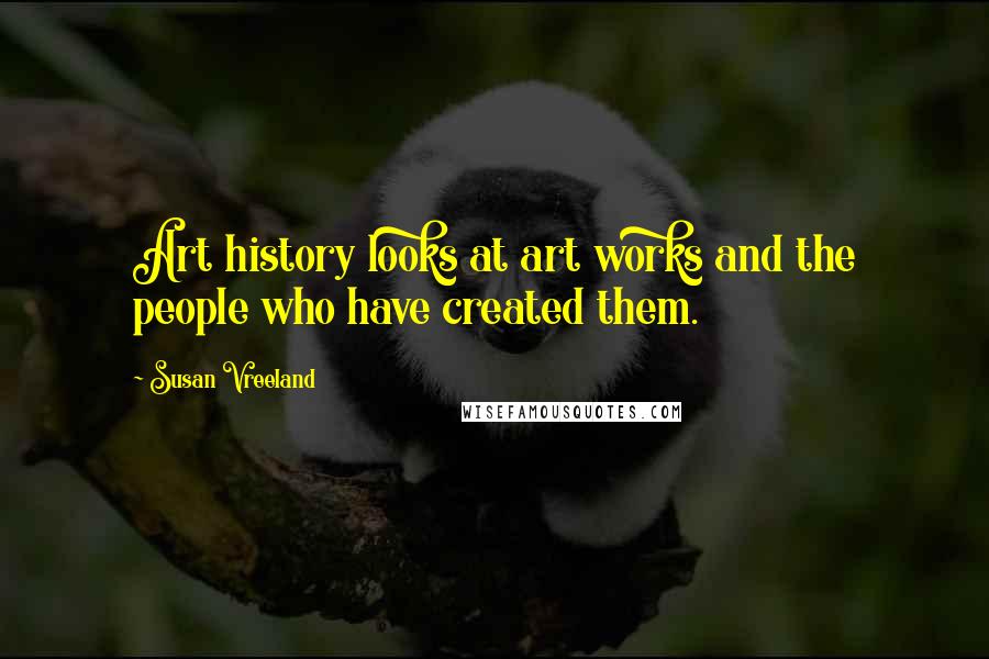 Susan Vreeland Quotes: Art history looks at art works and the people who have created them.