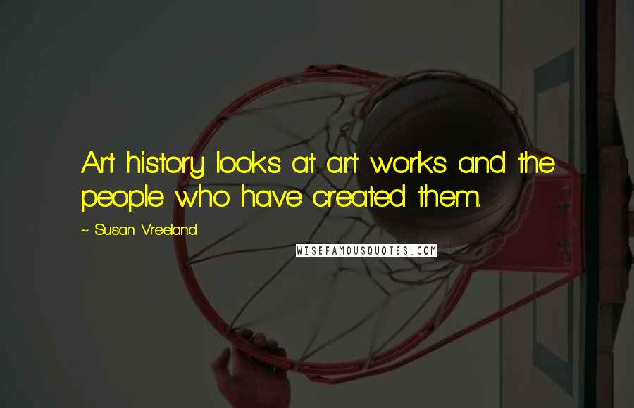 Susan Vreeland Quotes: Art history looks at art works and the people who have created them.