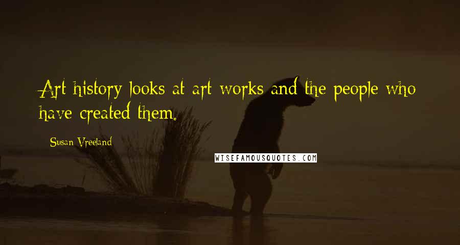 Susan Vreeland Quotes: Art history looks at art works and the people who have created them.