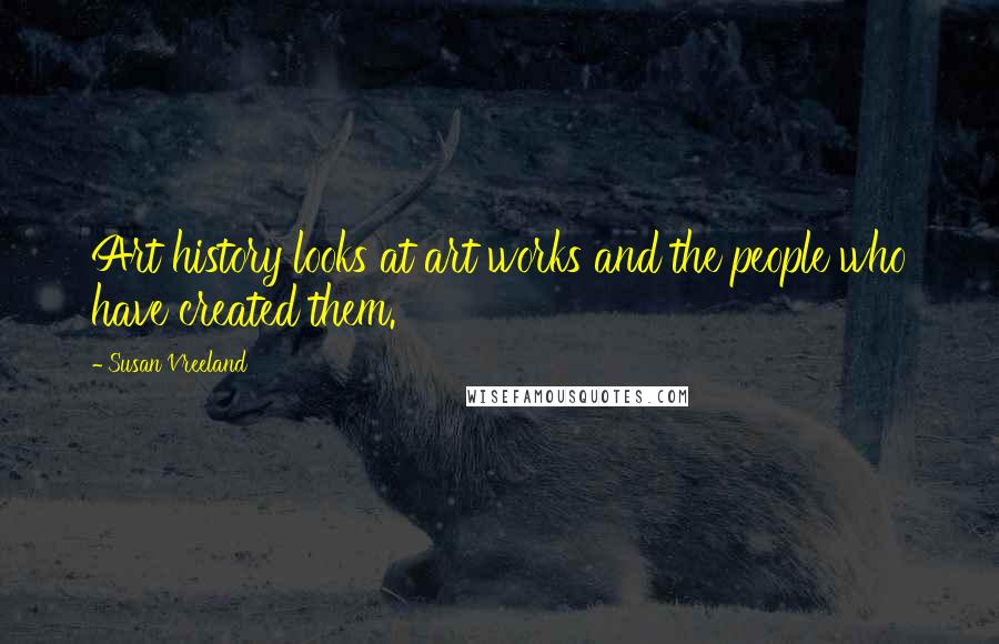 Susan Vreeland Quotes: Art history looks at art works and the people who have created them.