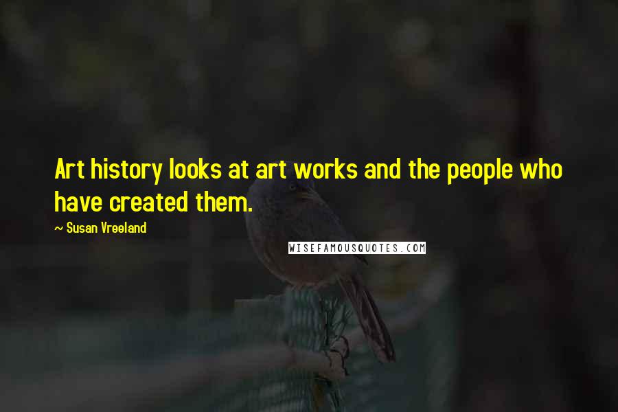 Susan Vreeland Quotes: Art history looks at art works and the people who have created them.