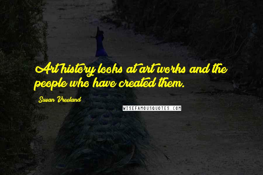 Susan Vreeland Quotes: Art history looks at art works and the people who have created them.