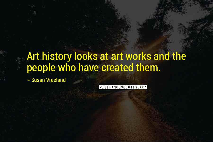 Susan Vreeland Quotes: Art history looks at art works and the people who have created them.