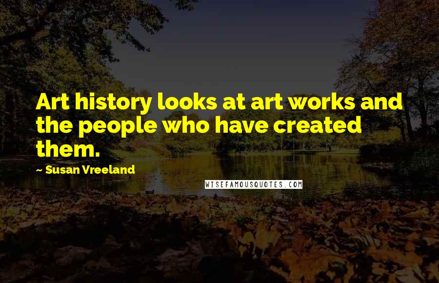 Susan Vreeland Quotes: Art history looks at art works and the people who have created them.