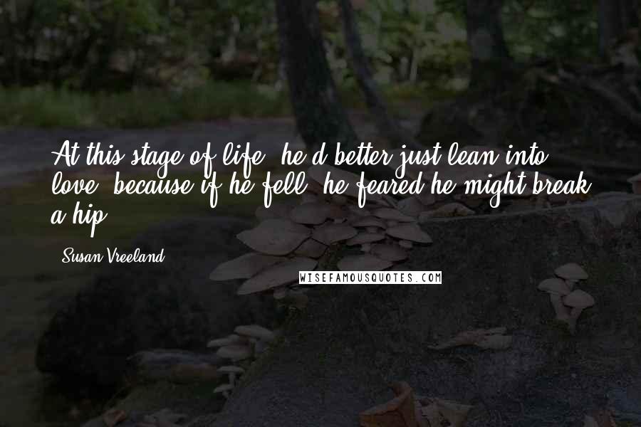 Susan Vreeland Quotes: At this stage of life, he'd better just lean into love, because if he fell, he feared he might break a hip.