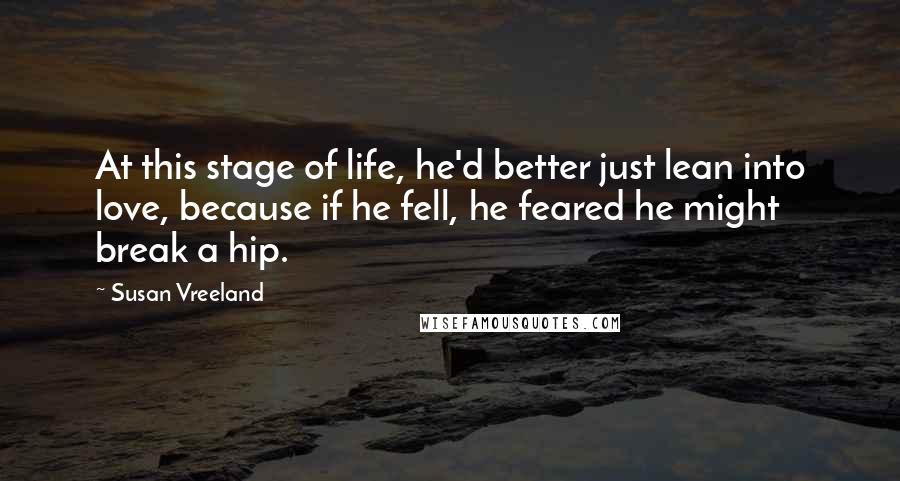 Susan Vreeland Quotes: At this stage of life, he'd better just lean into love, because if he fell, he feared he might break a hip.