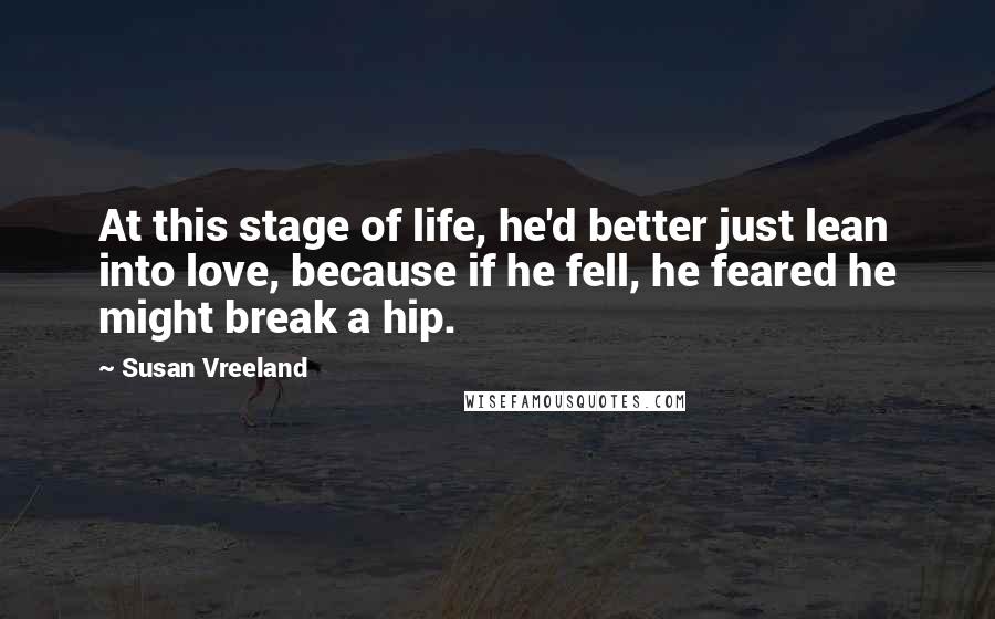 Susan Vreeland Quotes: At this stage of life, he'd better just lean into love, because if he fell, he feared he might break a hip.