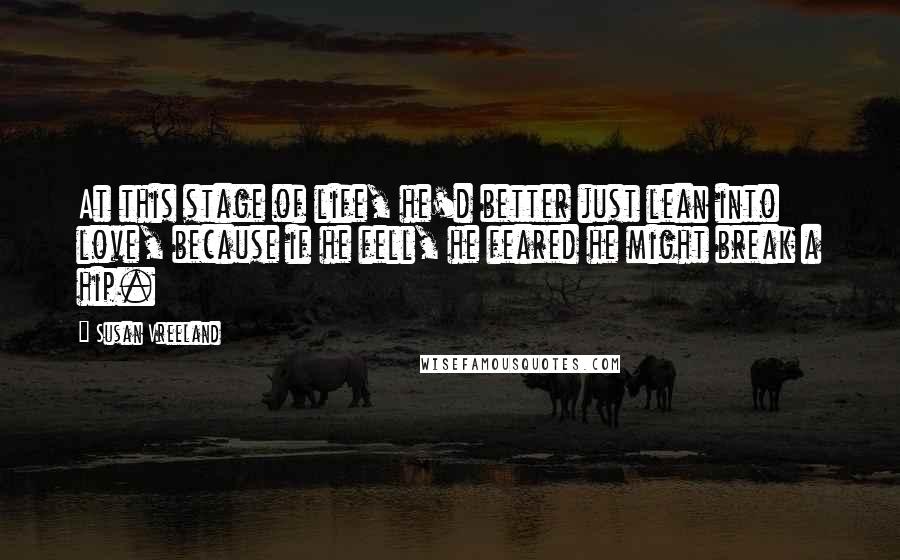 Susan Vreeland Quotes: At this stage of life, he'd better just lean into love, because if he fell, he feared he might break a hip.