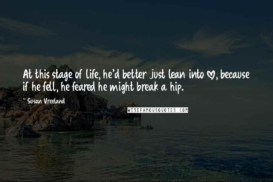 Susan Vreeland Quotes: At this stage of life, he'd better just lean into love, because if he fell, he feared he might break a hip.