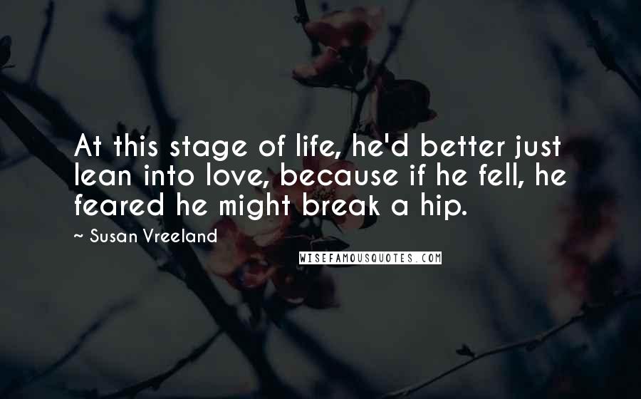 Susan Vreeland Quotes: At this stage of life, he'd better just lean into love, because if he fell, he feared he might break a hip.