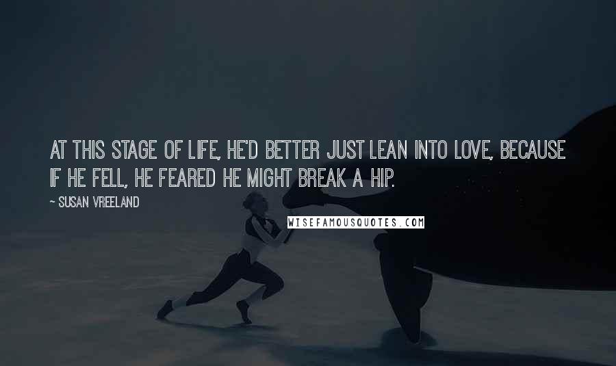 Susan Vreeland Quotes: At this stage of life, he'd better just lean into love, because if he fell, he feared he might break a hip.