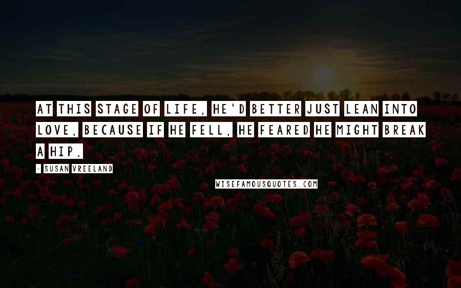 Susan Vreeland Quotes: At this stage of life, he'd better just lean into love, because if he fell, he feared he might break a hip.