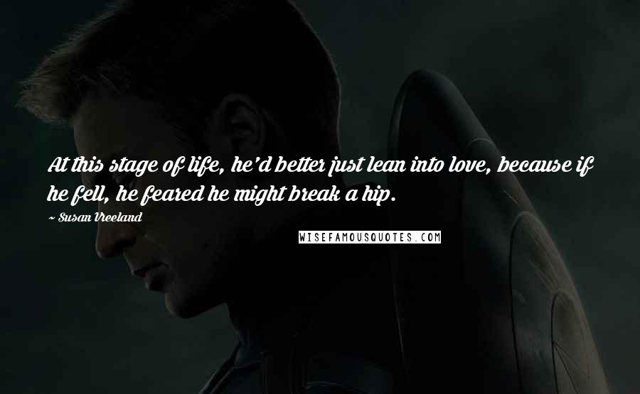 Susan Vreeland Quotes: At this stage of life, he'd better just lean into love, because if he fell, he feared he might break a hip.