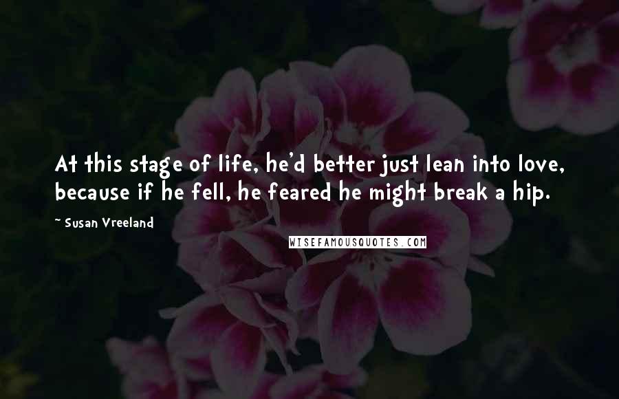 Susan Vreeland Quotes: At this stage of life, he'd better just lean into love, because if he fell, he feared he might break a hip.