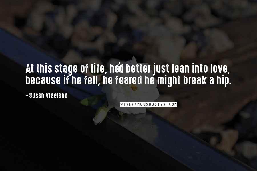 Susan Vreeland Quotes: At this stage of life, he'd better just lean into love, because if he fell, he feared he might break a hip.