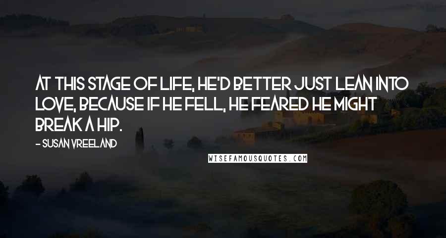 Susan Vreeland Quotes: At this stage of life, he'd better just lean into love, because if he fell, he feared he might break a hip.