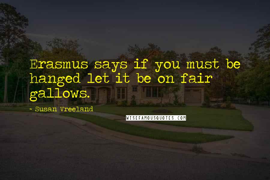 Susan Vreeland Quotes: Erasmus says if you must be hanged let it be on fair gallows.