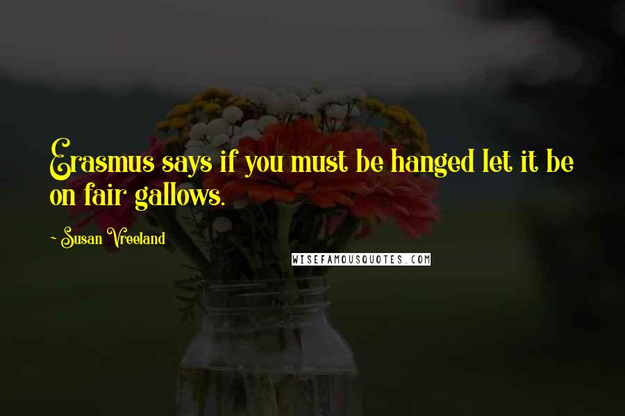 Susan Vreeland Quotes: Erasmus says if you must be hanged let it be on fair gallows.