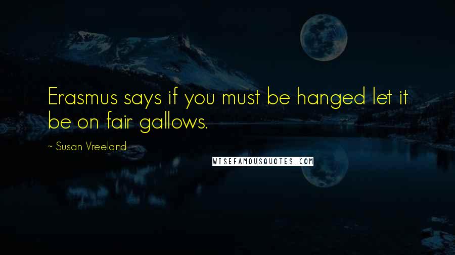 Susan Vreeland Quotes: Erasmus says if you must be hanged let it be on fair gallows.