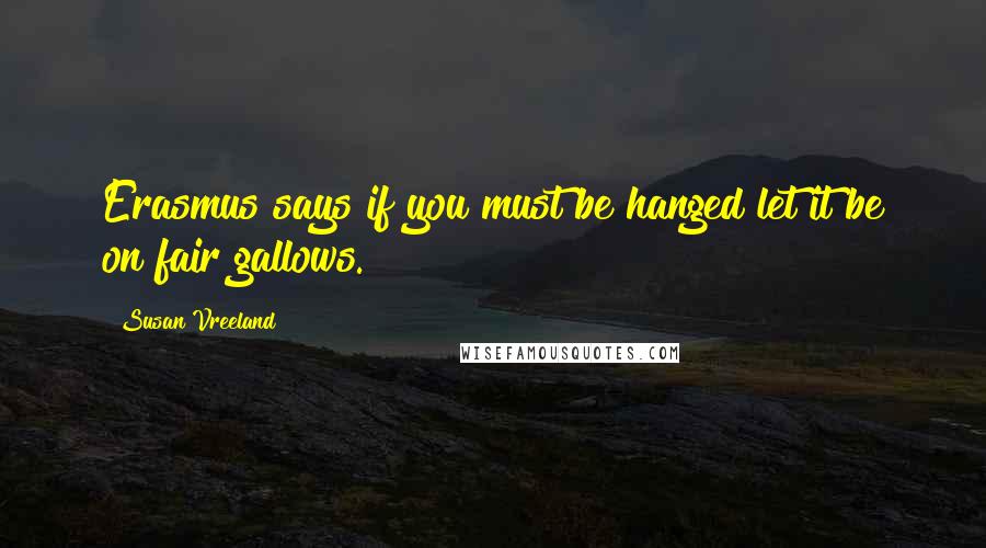 Susan Vreeland Quotes: Erasmus says if you must be hanged let it be on fair gallows.