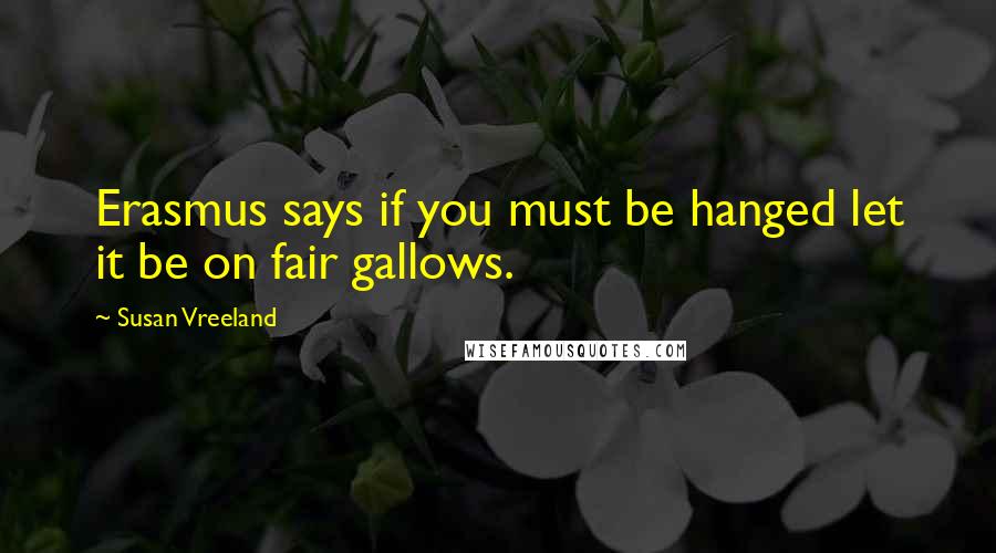 Susan Vreeland Quotes: Erasmus says if you must be hanged let it be on fair gallows.