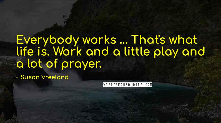 Susan Vreeland Quotes: Everybody works ... That's what life is. Work and a little play and a lot of prayer.