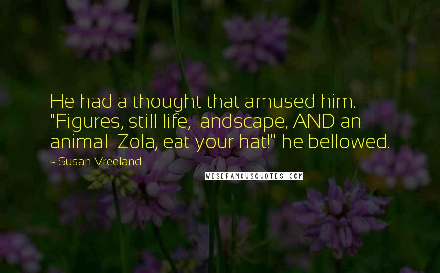 Susan Vreeland Quotes: He had a thought that amused him. "Figures, still life, landscape, AND an animal! Zola, eat your hat!" he bellowed.