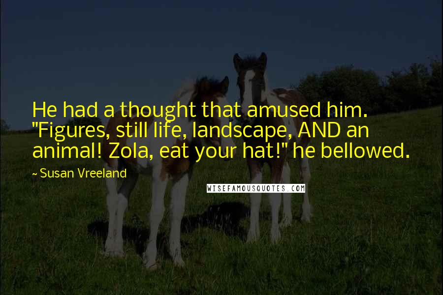Susan Vreeland Quotes: He had a thought that amused him. "Figures, still life, landscape, AND an animal! Zola, eat your hat!" he bellowed.