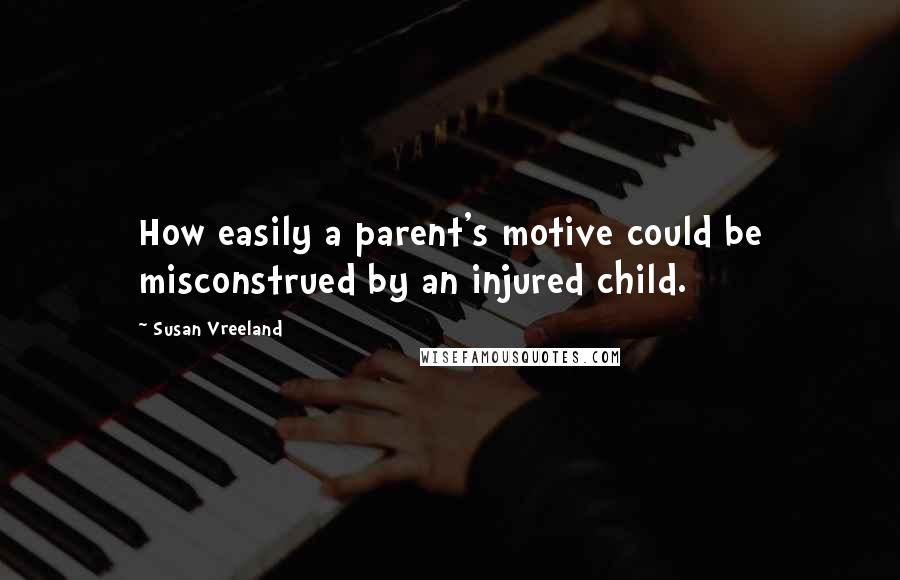 Susan Vreeland Quotes: How easily a parent's motive could be misconstrued by an injured child.