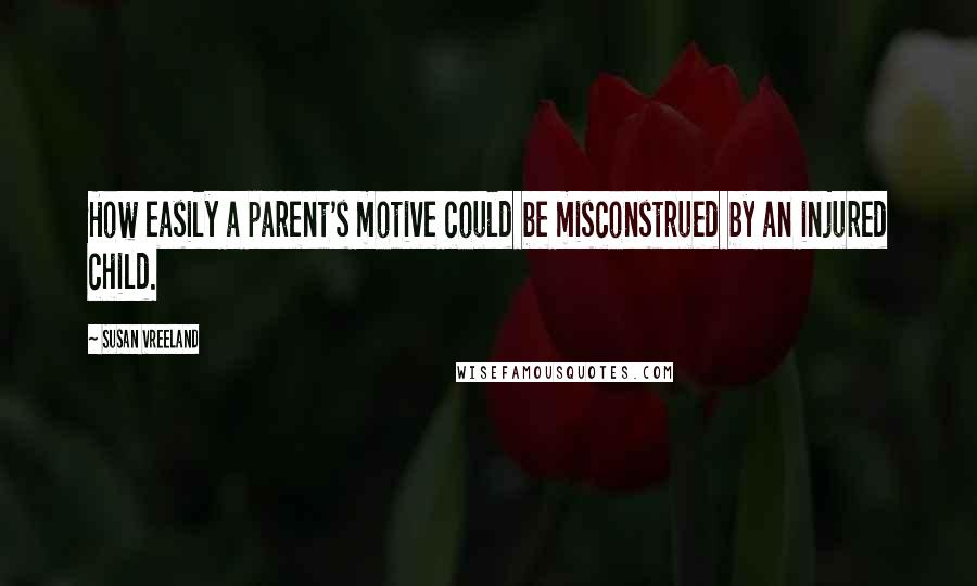 Susan Vreeland Quotes: How easily a parent's motive could be misconstrued by an injured child.