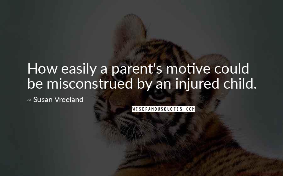 Susan Vreeland Quotes: How easily a parent's motive could be misconstrued by an injured child.