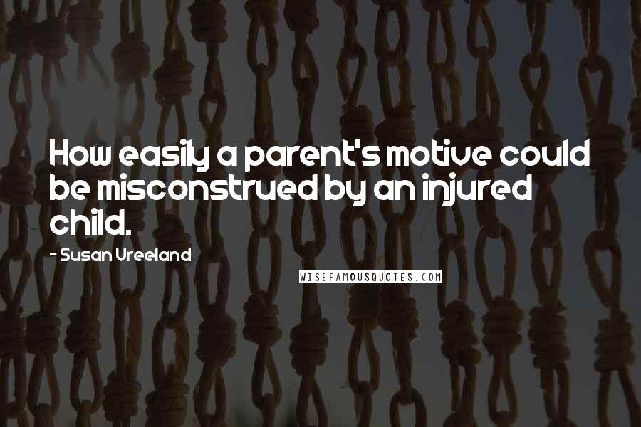 Susan Vreeland Quotes: How easily a parent's motive could be misconstrued by an injured child.