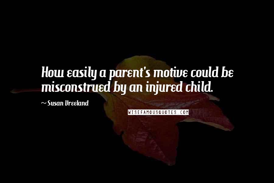 Susan Vreeland Quotes: How easily a parent's motive could be misconstrued by an injured child.