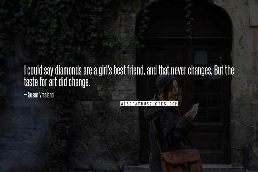 Susan Vreeland Quotes: I could say diamonds are a girl's best friend, and that never changes. But the taste for art did change.