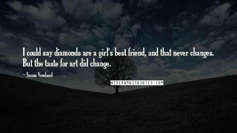 Susan Vreeland Quotes: I could say diamonds are a girl's best friend, and that never changes. But the taste for art did change.