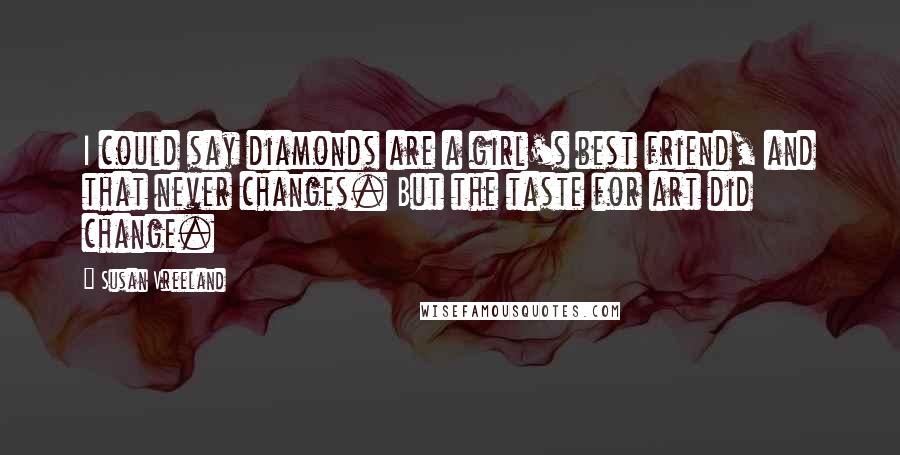 Susan Vreeland Quotes: I could say diamonds are a girl's best friend, and that never changes. But the taste for art did change.