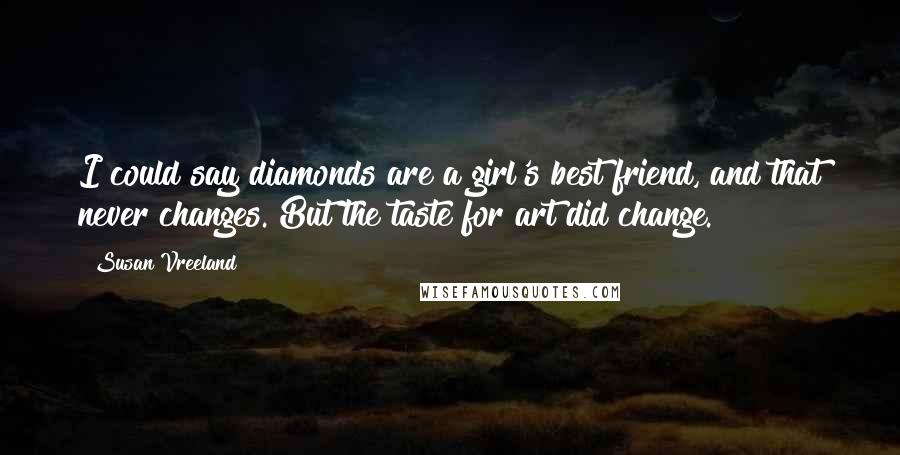 Susan Vreeland Quotes: I could say diamonds are a girl's best friend, and that never changes. But the taste for art did change.