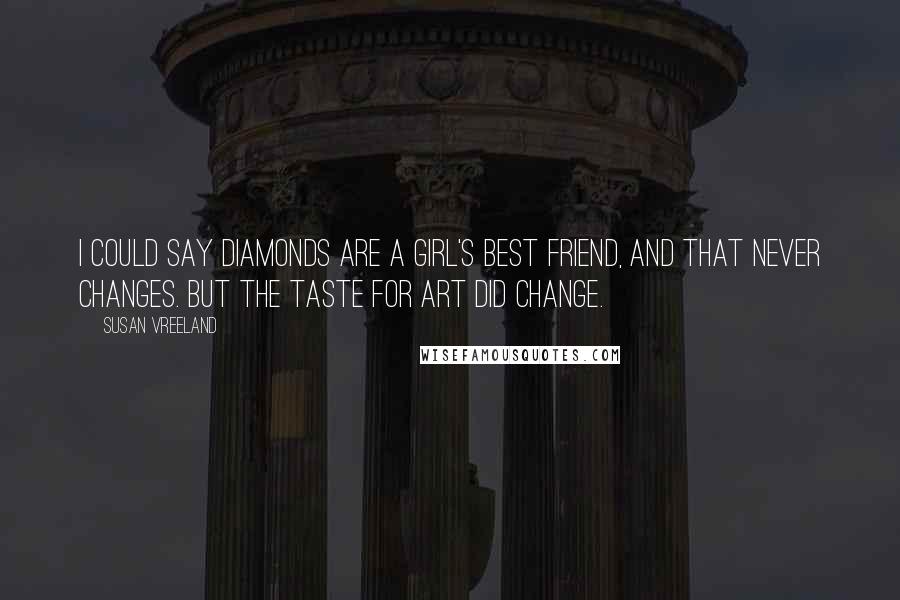 Susan Vreeland Quotes: I could say diamonds are a girl's best friend, and that never changes. But the taste for art did change.