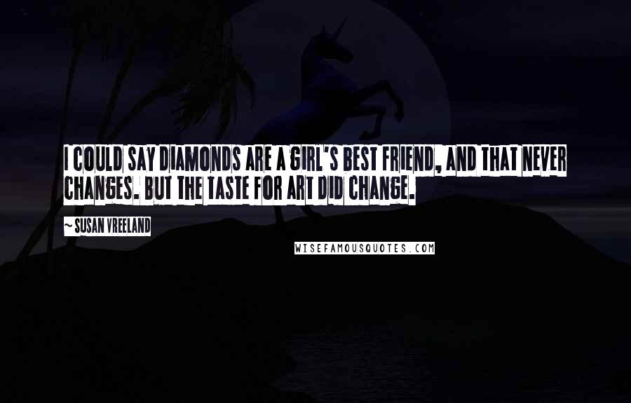 Susan Vreeland Quotes: I could say diamonds are a girl's best friend, and that never changes. But the taste for art did change.