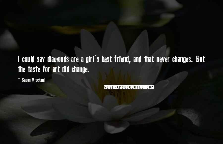 Susan Vreeland Quotes: I could say diamonds are a girl's best friend, and that never changes. But the taste for art did change.