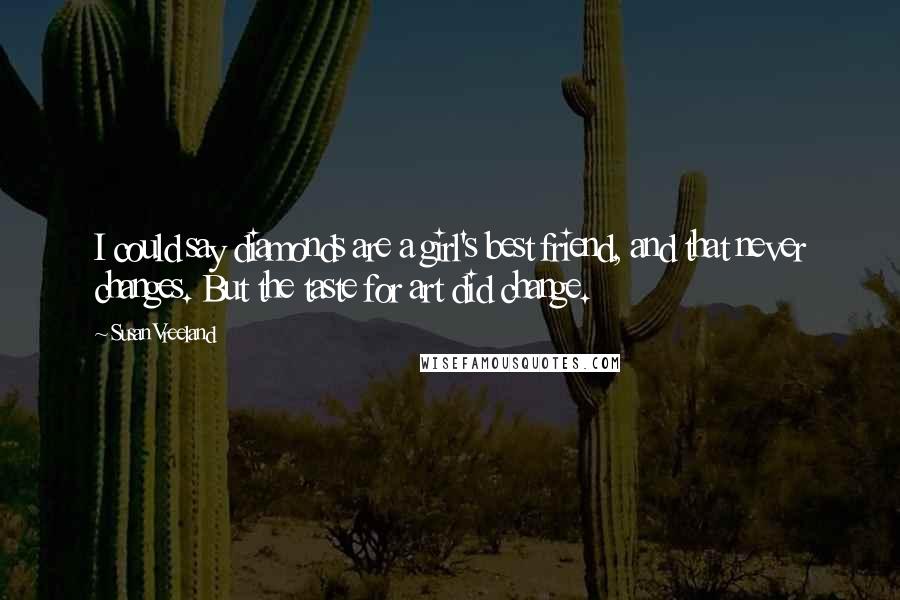 Susan Vreeland Quotes: I could say diamonds are a girl's best friend, and that never changes. But the taste for art did change.