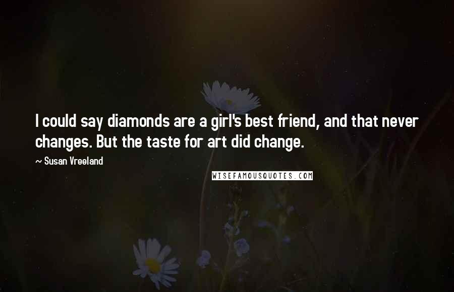 Susan Vreeland Quotes: I could say diamonds are a girl's best friend, and that never changes. But the taste for art did change.