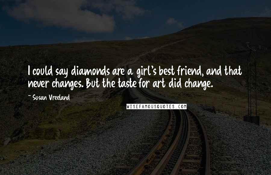 Susan Vreeland Quotes: I could say diamonds are a girl's best friend, and that never changes. But the taste for art did change.