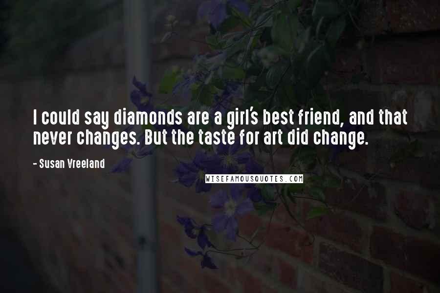 Susan Vreeland Quotes: I could say diamonds are a girl's best friend, and that never changes. But the taste for art did change.