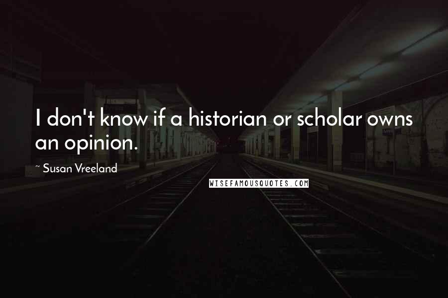 Susan Vreeland Quotes: I don't know if a historian or scholar owns an opinion.
