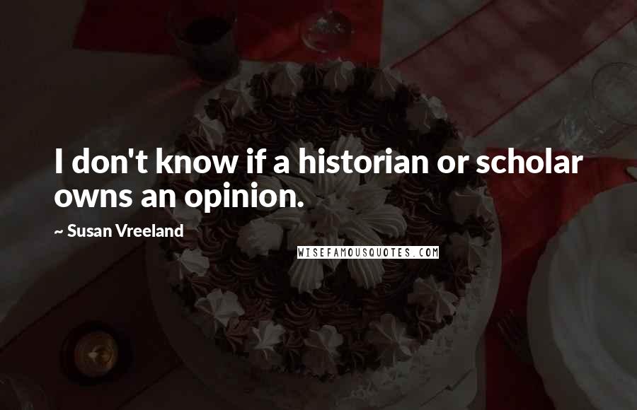 Susan Vreeland Quotes: I don't know if a historian or scholar owns an opinion.