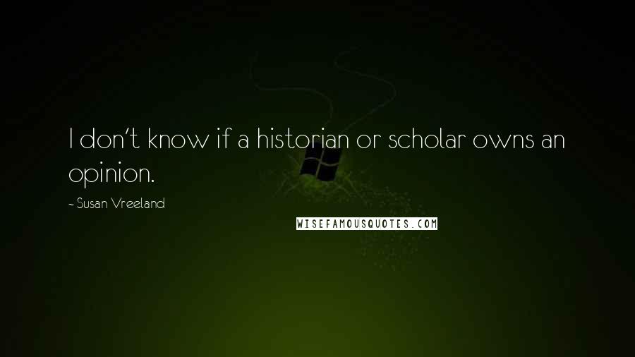 Susan Vreeland Quotes: I don't know if a historian or scholar owns an opinion.