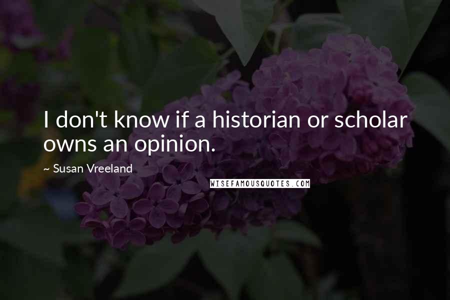 Susan Vreeland Quotes: I don't know if a historian or scholar owns an opinion.